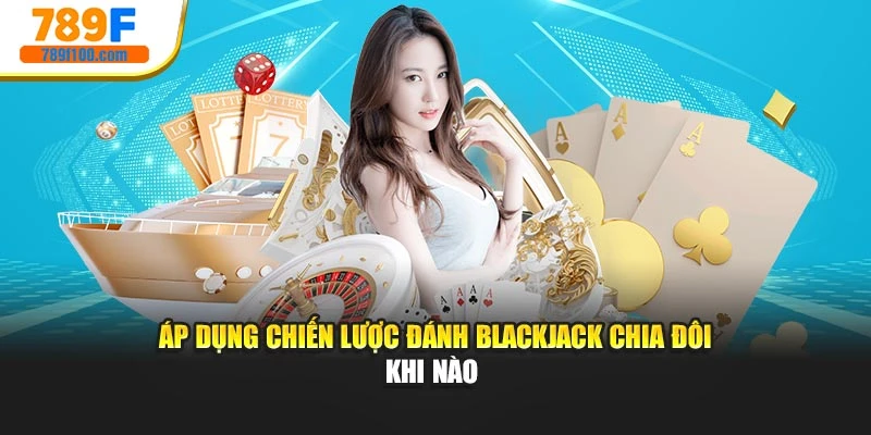 Áp dụng chiến lược đánh Blackjack chia đôi khi nào 