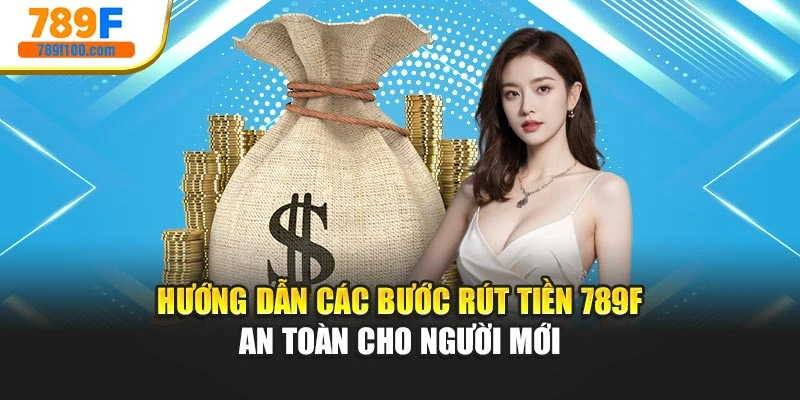 Hướng Dẫn Các Bước Rút Tiền 789f An Toàn Cho Người Mới