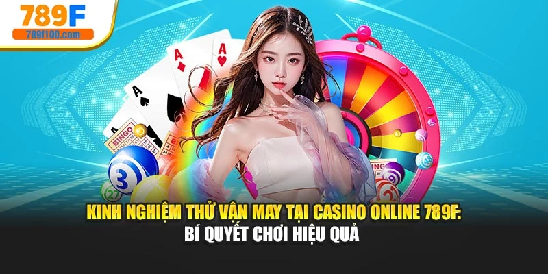 Kinh Nghiệm Thử Vận May Tại Casino Online 789F: Bí Quyết Chơi Hiệu Quả
