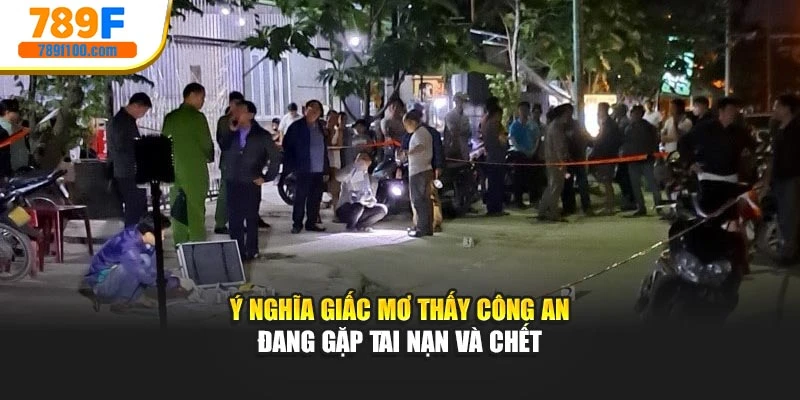 Ý nghĩa giấc mơ thấy công an đang gặp tai nạn và chết
